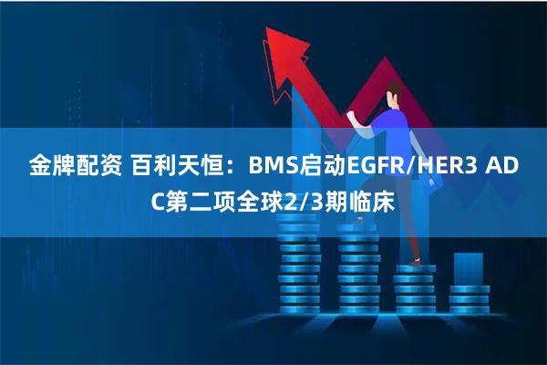 金牌配资 百利天恒：BMS启动EGFR/HER3 ADC第二项全球2/3期临床