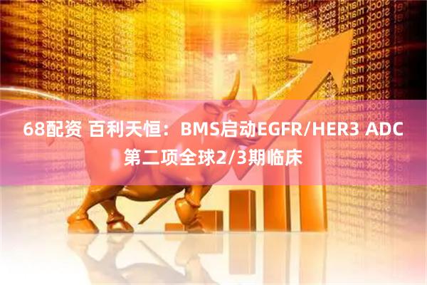 68配资 百利天恒：BMS启动EGFR/HER3 ADC第二项全球2/3期临床