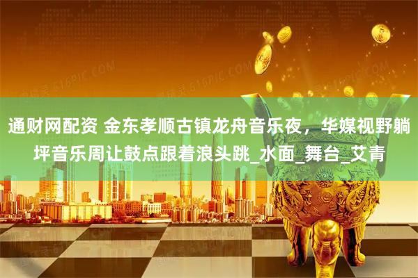 通财网配资 金东孝顺古镇龙舟音乐夜，华媒视野躺坪音乐周让鼓点跟着浪头跳_水面_舞台_艾青