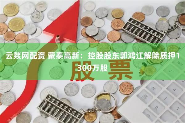 云燚网配资 蒙泰高新：控股股东郭鸿江解除质押1300万股