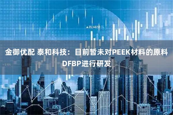 金御优配 泰和科技：目前暂未对PEEK材料的原料DFBP进行研发