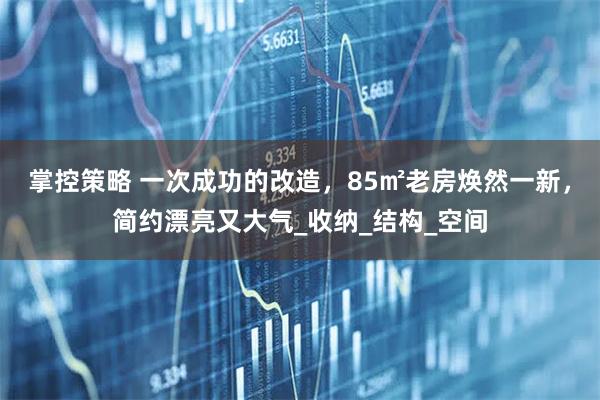 掌控策略 一次成功的改造，85㎡老房焕然一新，简约漂亮又大气_收纳_结构_空间