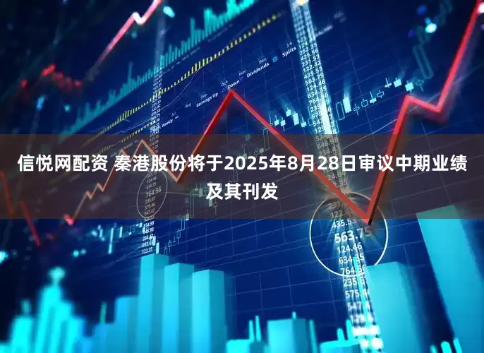 信悦网配资 秦港股份将于2025年8月28日审议中期业绩及其刊发