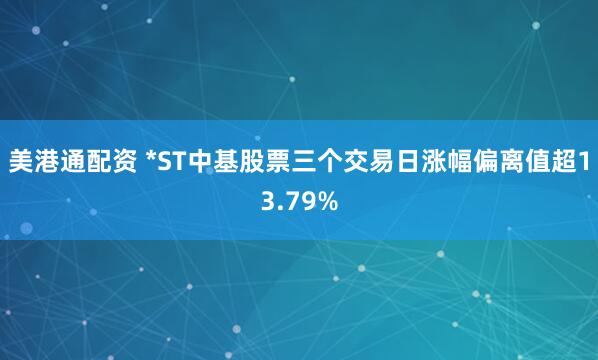 美港通配资 *ST中基股票三个交易日涨幅偏离值超13.79%