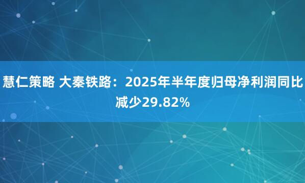 慧仁策略 大秦铁路:2025年半年度归母净利润同比减少29.82%