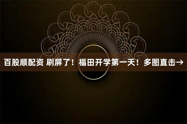 百股顺配资 刷屏了!福田开学第一天!多图直击→