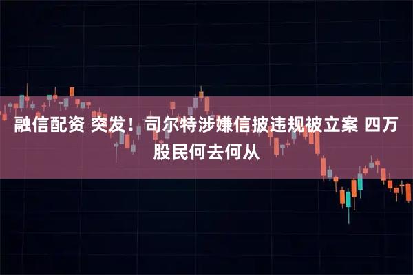 融信配资 突发！司尔特涉嫌信披违规被立案 四万股民何去何从