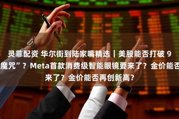 灵菲配资 华尔街到陆家嘴精选|美股能否打破 9月季节性“魔咒”?Meta首款消费级智能眼镜要来了?金价能否再创新高?