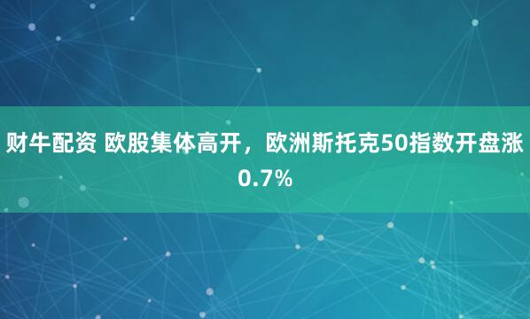 财牛配资 欧股集体高开，欧洲斯托克50指数开盘涨0.7%
