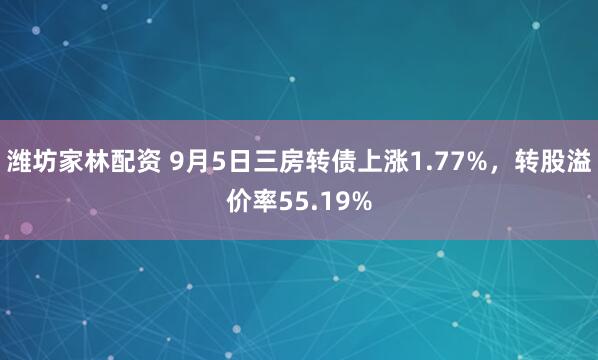 潍坊家林配资 9月5日三房转债上涨1.77%,转股溢价率55.19%