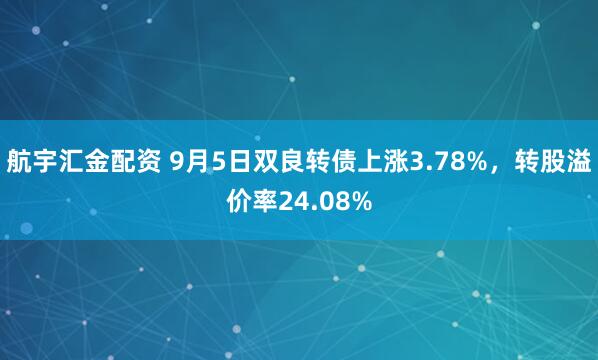 航宇汇金配资 9月5日双良转债上涨3.78%,转股溢价率24.08%