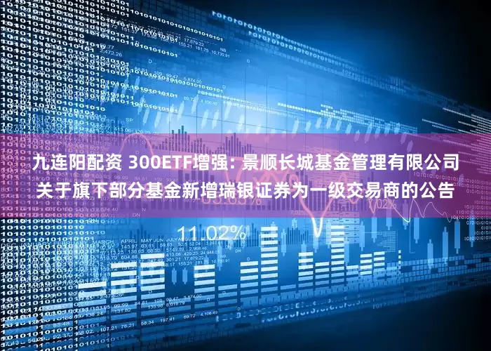 九连阳配资 300ETF增强: 景顺长城基金管理有限公司关于旗下部分基金新增瑞银证券为一级交易商的公告