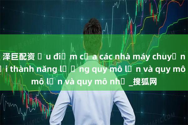 泽巨配资 Ưu điểm của các nhà máy chuyển đổi rác thải thành năng lượng quy mô lớn và quy mô nhỏ_搜狐网