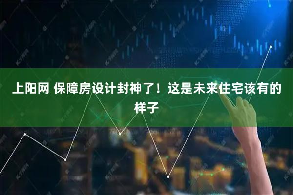 上阳网 保障房设计封神了!这是未来住宅该有的样子