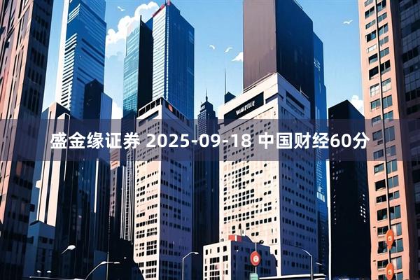盛金缘证券 2025-09-18 中国财经60分