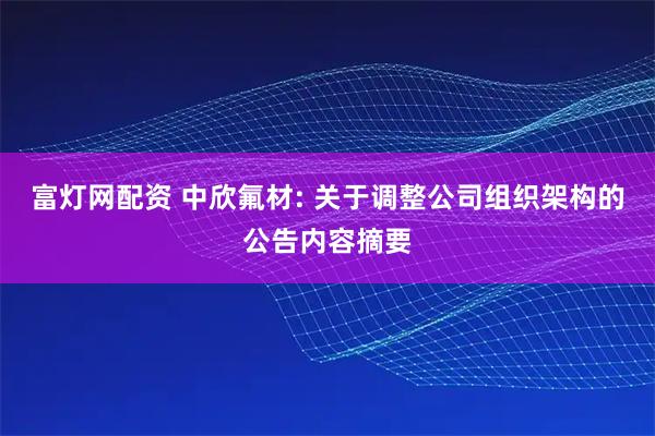富灯网配资 中欣氟材: 关于调整公司组织架构的公告内容摘要