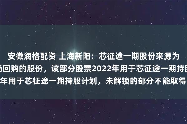安微润格配资 上海新阳:芯征途一期股份来源为公司以前年度二级市场回购的股份,该部分股票2022年用于芯征途一期持股计划,未解锁的部分不能取得收益