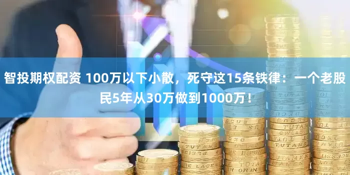 智投期权配资 100万以下小散,死守这15条铁律:一个老股民5年从30万做到1000万!