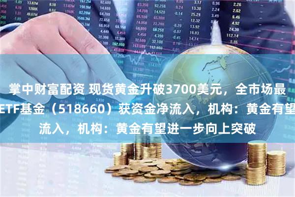 掌中财富配资 现货黄金升破3700美元,全市场最低一档费率黄金ETF基金(518660)获资金净流入,机构:黄金有望进一步向上突破
