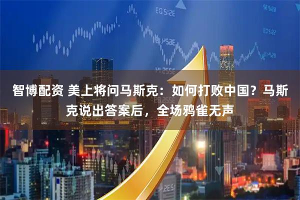 智博配资 美上将问马斯克:如何打败中国?马斯克说出答案后,全场鸦雀无声