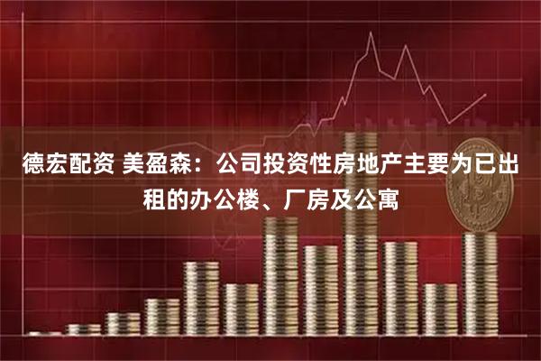 德宏配资 美盈森：公司投资性房地产主要为已出租的办公楼、厂房及公寓