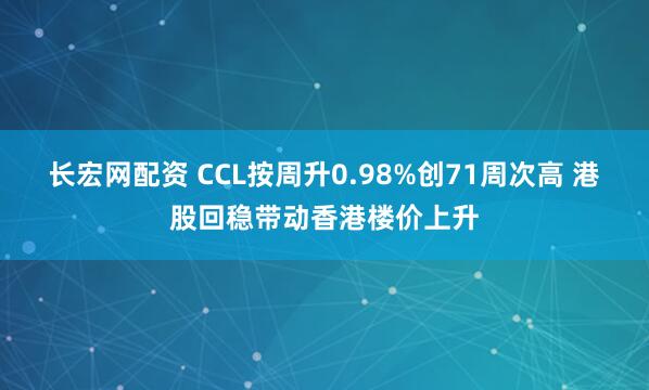 长宏网配资 CCL按周升0.98%创71周次高 港股回稳带动香港楼价上升