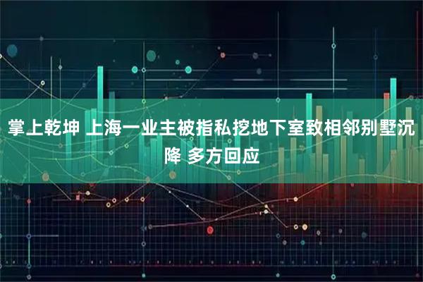 掌上乾坤 上海一业主被指私挖地下室致相邻别墅沉降 多方回应