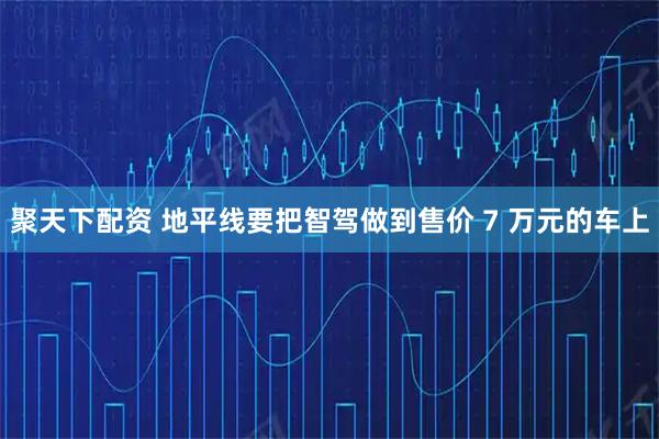 聚天下配资 地平线要把智驾做到售价 7 万元的车上