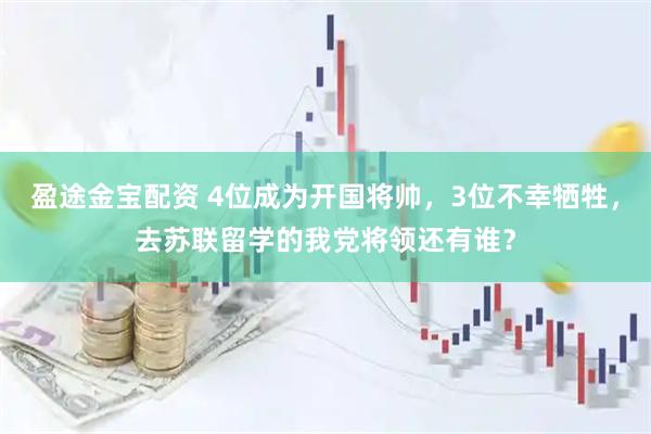 盈途金宝配资 4位成为开国将帅，3位不幸牺牲，去苏联留学的我党将领还有谁？