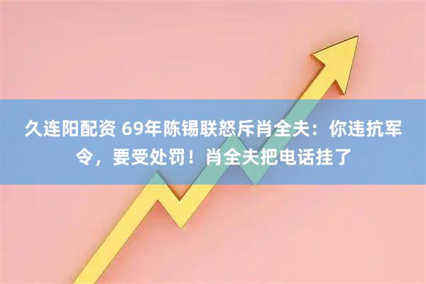 久连阳配资 69年陈锡联怒斥肖全夫：你违抗军令，要受处罚！肖全夫把电话挂了