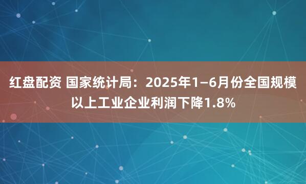 红盘配资 国家统计局：2025年1—6月份全国规模以上工业企业利润下降1.8%