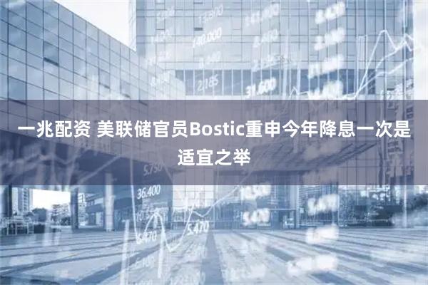 一兆配资 美联储官员Bostic重申今年降息一次是适宜之举