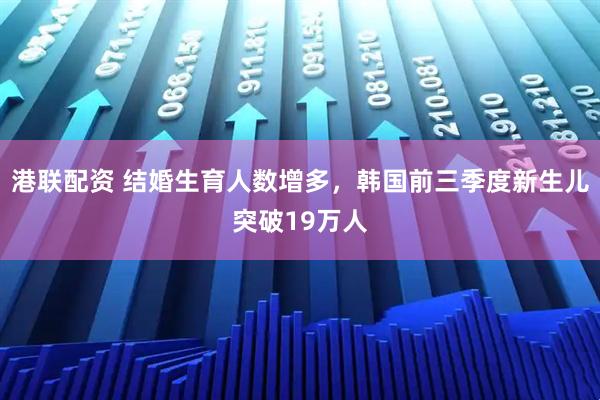港联配资 结婚生育人数增多，韩国前三季度新生儿突破19万人