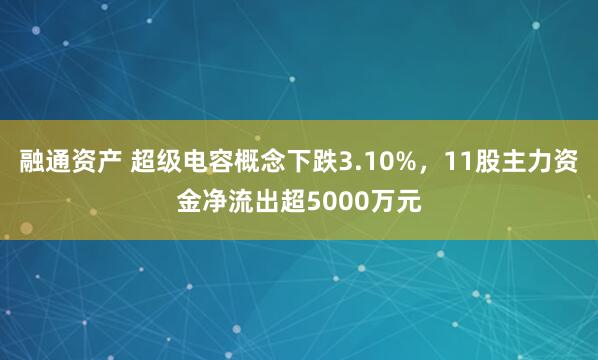 融通资产 超级电容概念下跌3.10%，11股主力资金净流出超5000万元