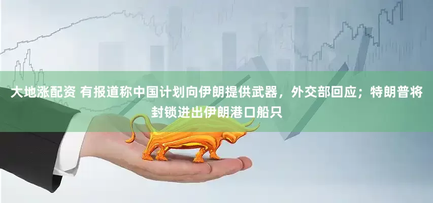 大地涨配资 有报道称中国计划向伊朗提供武器，外交部回应；特朗普将封锁进出伊朗港口船只