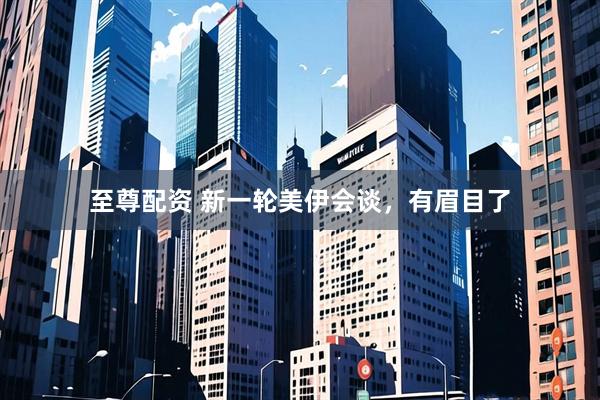 至尊配资 新一轮美伊会谈，有眉目了