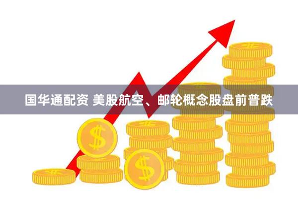 国华通配资 美股航空、邮轮概念股盘前普跌