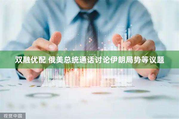双融优配 俄美总统通话讨论伊朗局势等议题