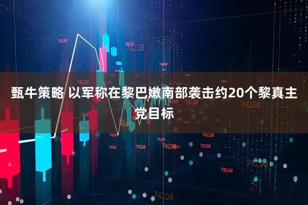 甄牛策略 以军称在黎巴嫩南部袭击约20个黎真主党目标