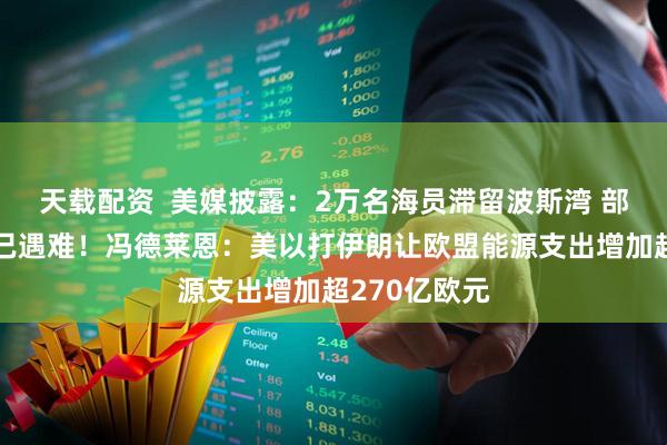 天载配资  美媒披露：2万名海员滞留波斯湾 部分被困船员已遇难！冯德莱恩：美以打伊朗让欧盟能源支出增加超270亿欧元